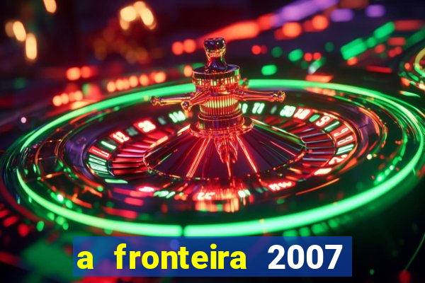 a fronteira 2007 filme completo dublado